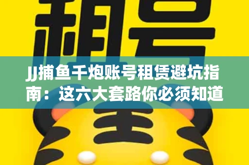 JJ捕鱼千炮账号租赁避坑指南：这六大套路你必须知道！