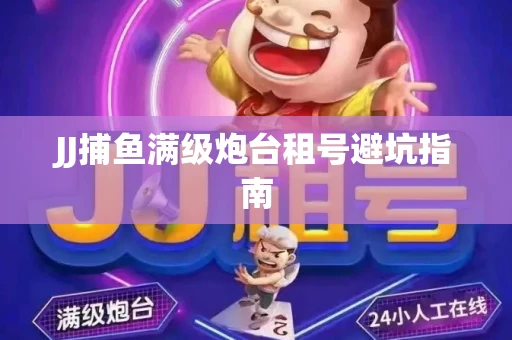 JJ捕鱼满级炮台租号避坑指南