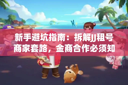 新手避坑指南：拆解JJ租号商家套路，金商合作必须知道的潜规则