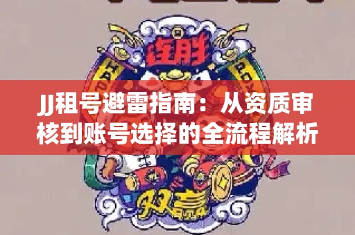 JJ租号避雷指南：从资质审核到账号选择的全流程解析！捕鱼经典账号有何独特差异？