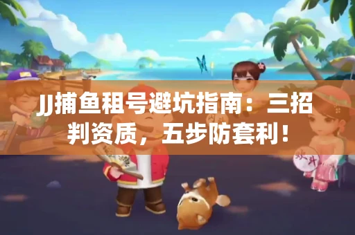 JJ捕鱼租号避坑指南：三招判资质，五步防套利！