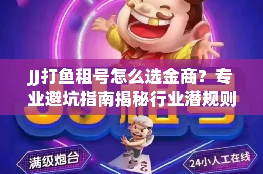 JJ打鱼租号怎么选金商？专业避坑指南揭秘行业潜规则