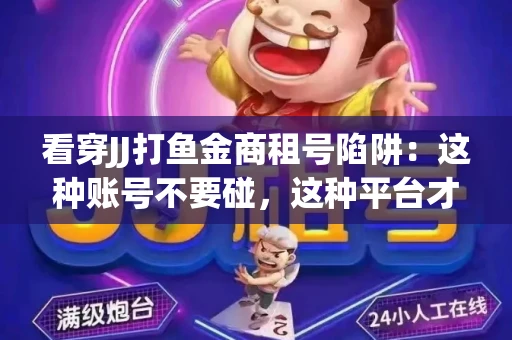看穿JJ打鱼金商租号陷阱：这种账号不要碰，这种平台才靠谱